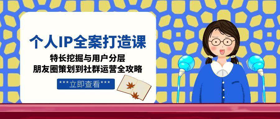 （15126期）个人IP全案打造课，特长挖掘与用户分层，朋友圈策划到社群运营全攻略-甄选网创