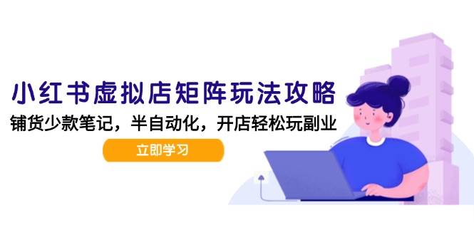（15120期）小红书虚拟店矩阵玩法-更新，AI批量制作笔记，半自动化运营日发20笔记攻略-甄选网创