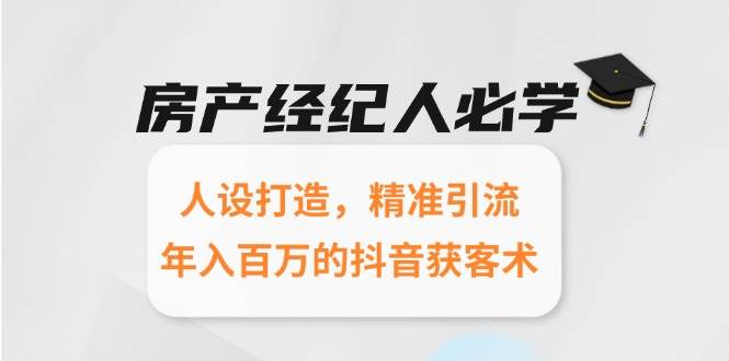 （15095期）房产经纪人必学：人设打造，精准引流，年入百万的抖音获客术-甄选网创