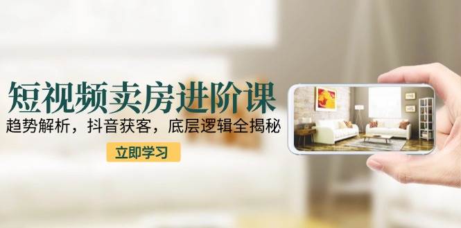 （15096期）短视频卖房进阶课：趋势解析，抖音获客，底层逻辑全揭秘-甄选网创