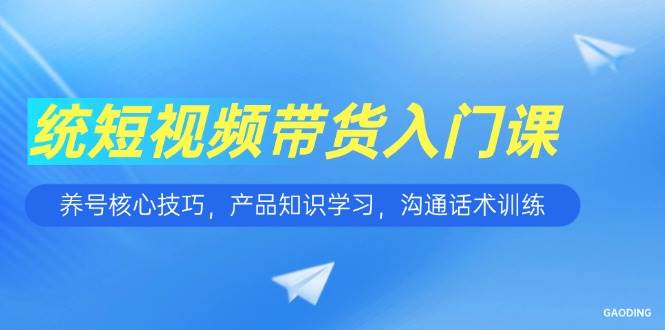 （15091期）短视频带货入门课，养号核心技巧，产品知识学习，沟通话术训练-甄选网创