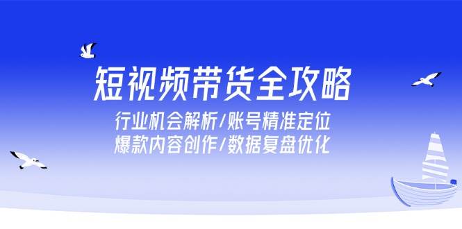 （15089期）短视频带货全攻略，行业机会解析/账号精准定位/爆款内容创作/数据复盘优化-甄选网创