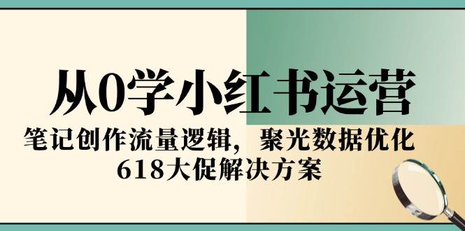 （15086期）从0学小红书运营，笔记创作流量逻辑，聚光数据优化，618大促解决方案-甄选网创