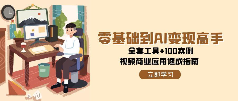 （15081期）零基础到AI变现高手，全套工具+100案例，视频商业应用速成指南-甄选网创