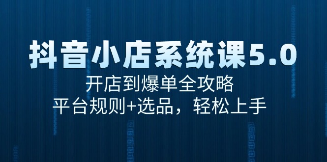 （15080期）抖音小店系统课5.0，开店到爆单全攻略，平台规则+选品，轻松上手-甄选网创