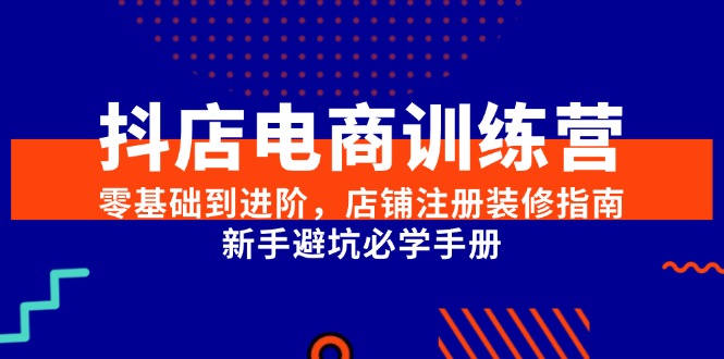 （15079期）抖店电商训练营，零基础到进阶，店铺注册装修指南，新手避坑必学手册-甄选网创