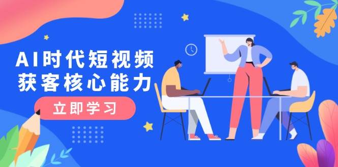 （15066期）AI时代短视频获客核心课程，三大必备技能解析，认知升级关键要点-甄选网创