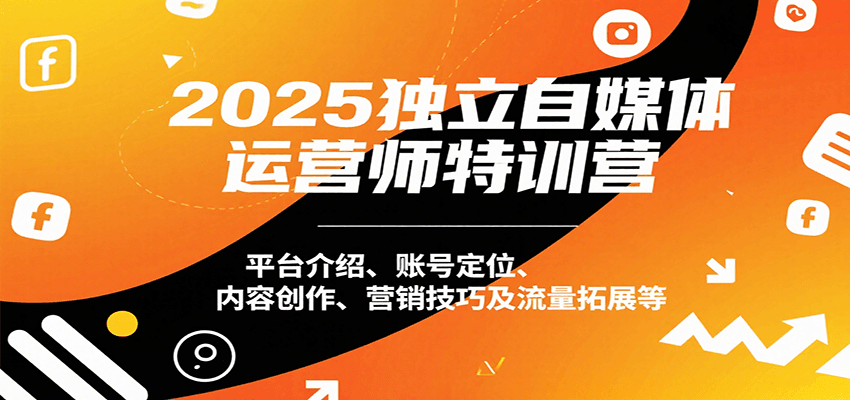 2025独立自媒体运营师特训营：平台介绍、账号定位、内容创作、营销技巧及流量拓展等-甄选网创