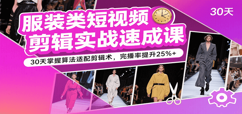 服装类短视频剪辑实战速成课，30天掌握算法适配剪辑术，完播率提升25%+-甄选网创