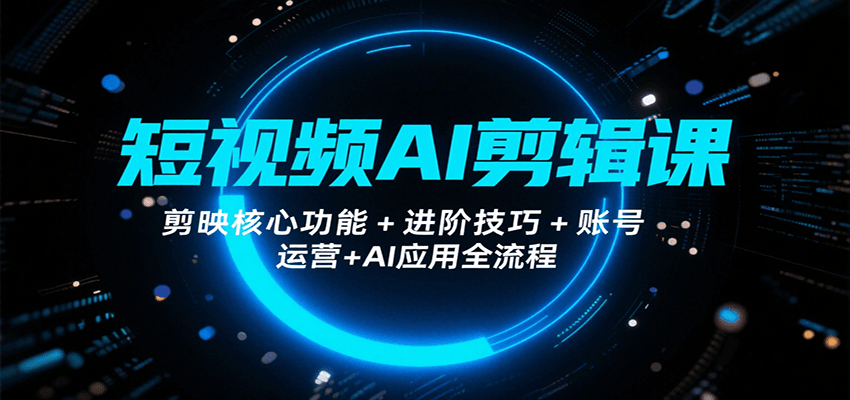 短视频AI剪辑课，剪映核心功能+进阶技巧+账号运营+AI应用全流程-甄选网创