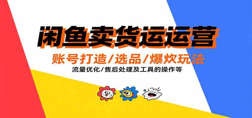 闲鱼卖货运营，账号打造/选品/爆款玩法/流量优化/售后处理及工具实操等-甄选网创