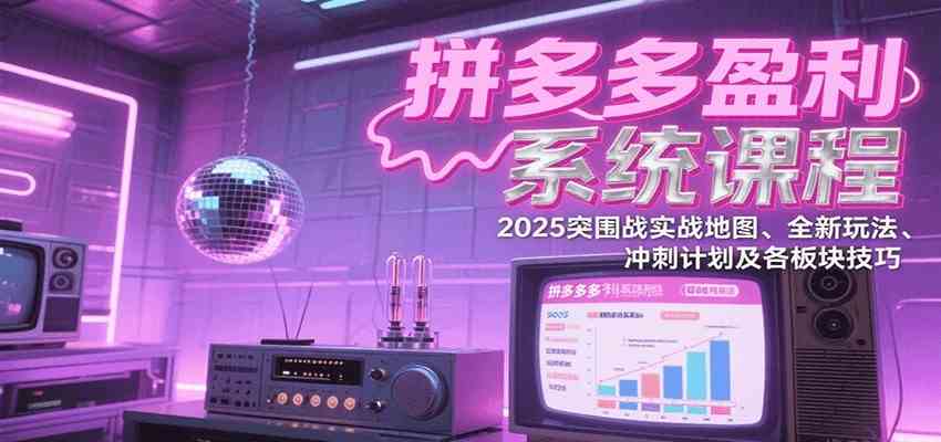 拼多多盈利系统课：2025突围战实战地图、全新玩法、冲刺计划及各板块技巧（更新8月）-甄选网创