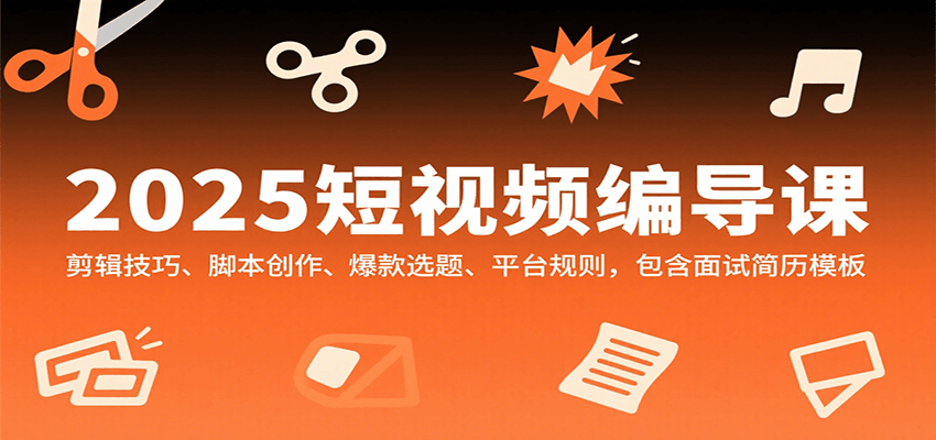 2025短视频编导课，剪辑技巧、脚本创作、爆款选题、平台规则，包含面试简历模板-甄选网创