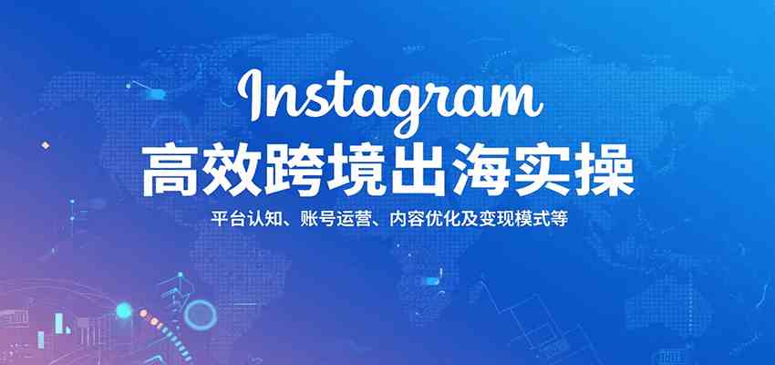 Instagram高效跨境出海实操：平台认知、账号运营、内容优化及变现模式等-甄选网创