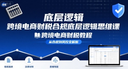 跨境电商财稅合规底层逻辑思维课-跨境电商财税教程-甄选网创