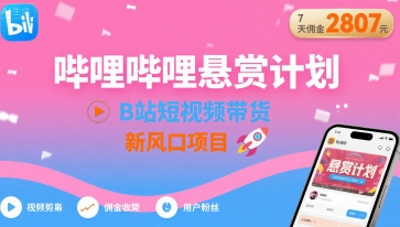 哔哩哔哩悬赏计划，B站短视频带货，7天佣金2807，新风口项目-甄选网创