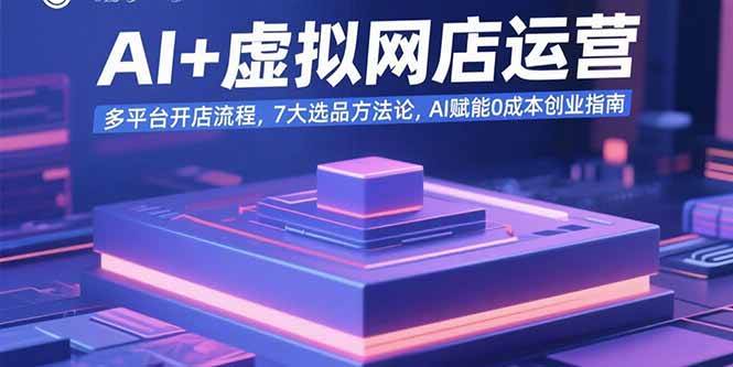 （15692期）AI+虚拟网店运营：多平台开店流程，7大选品方法论，AI赋能0成本创业指南-甄选网创