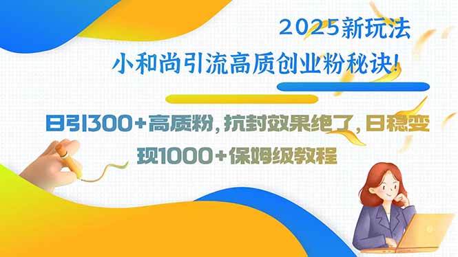 （15663期）2025新玩法小和尚引流高质创业粉秘诀！日引300+高质粉，抗封效果绝了，…-甄选网创