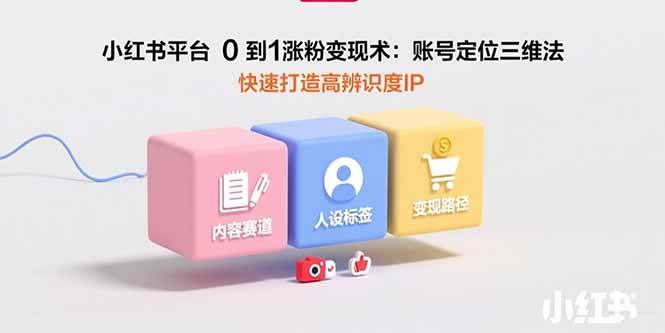（15656期）小红书平台0到1涨粉变现术：账号定位三维法，快速打造高辨识度IP-甄选网创