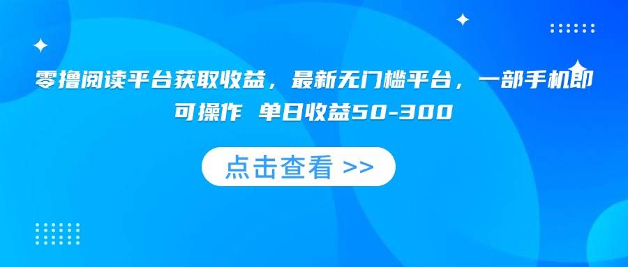 （15652期）零撸阅读平台获取收益，最新无门槛平台，一部手机即可操作 单日收益50-300-甄选网创