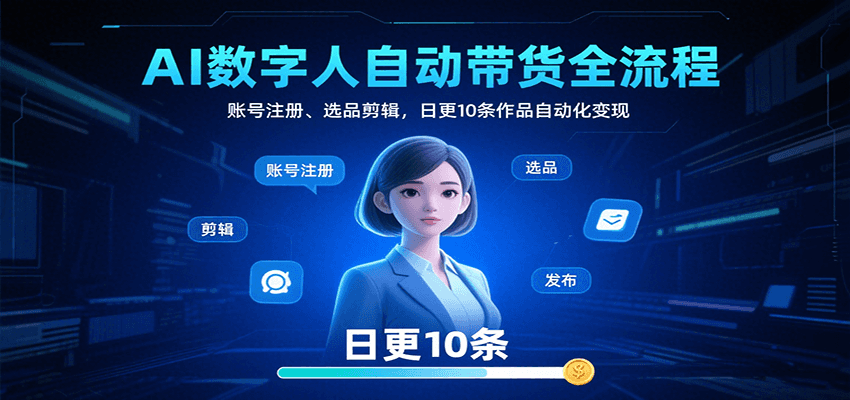 AI数字人自动带货全流程：账号注册、选品剪辑，日更10条作品自动化变现-甄选网创