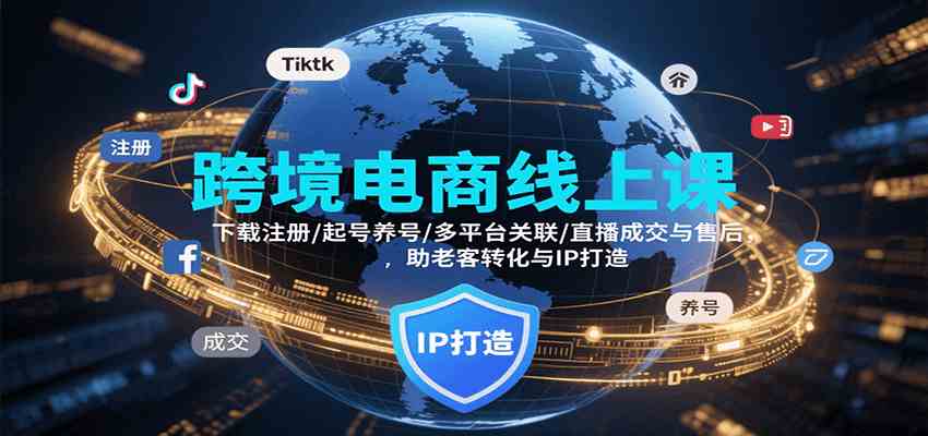 跨境电商线上课，下载注册/起号养号/多平台关联/直播成交与售后，IP打造与老客转化-甄选网创