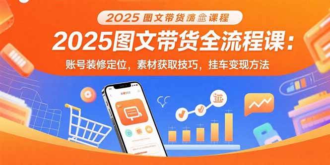 （15716期）2025图文带货全流程课：账号装修定位，素材获取技巧，挂车变现方法-甄选网创