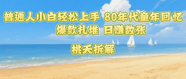 普通人小白轻松上手 80年代童年回忆杀，爆款扎堆，日入数张-甄选网创