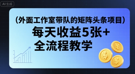 外面工作室带队的矩阵头条挂G项目，每天收益5张+，全流程教学【附全套工具】-甄选网创