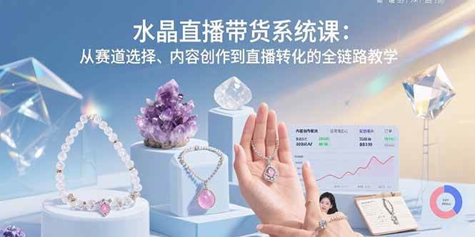 （15721期）水晶直播带货系统课：从赛道选择、内容创作到直播转化的全链路教学-甄选网创