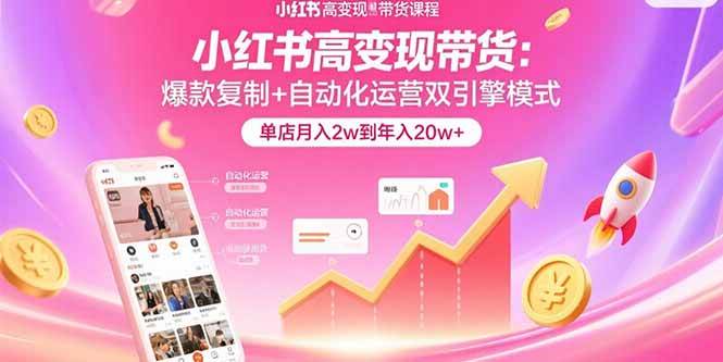 （15720期）小红书高变现带货：爆款复制+自动化运营双引擎模式  单店月入2w到年入20w+-甄选网创