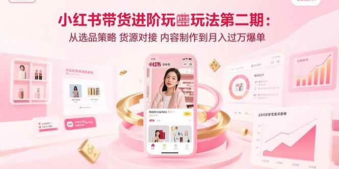 （15719期）小红书带货进阶玩法第二期：从选品策略 货源对接 内容制作到月入过万爆单-甄选网创