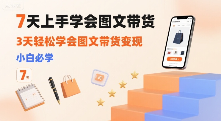 7天上手学会图文带货，3天轻松学会图文带货变现，小白必学-甄选网创