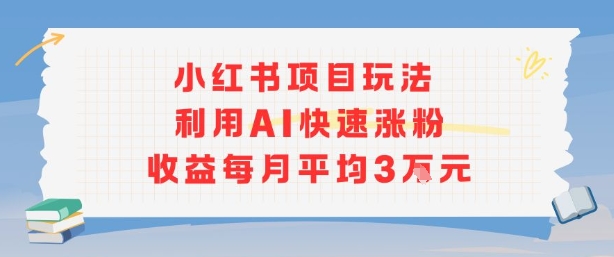 小红书商单项目新玩法，利用AI快速涨粉收益每月平均3W-甄选网创