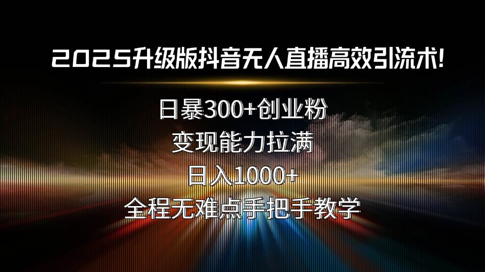 （15735期）2025升级版抖音无人直播高效引流术！日暴300+创业粉，变现能力拉满，日…-甄选网创