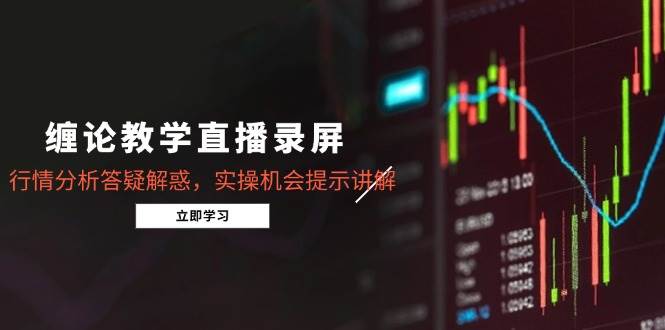 （15727期）缠论教学直播录屏，行情分析答疑解惑，实操机会提示讲解（更新8月）-甄选网创