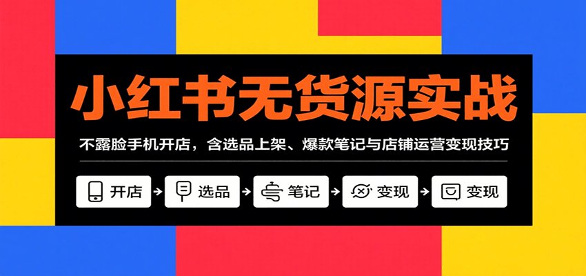 小红书无货源实战，不露脸手机开店，含选品上架、爆款笔记与店铺运营变现技巧-甄选网创
