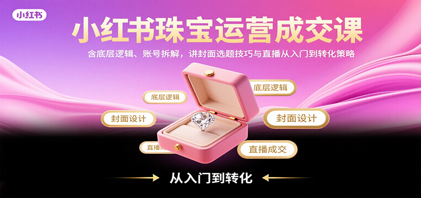 小红书珠宝运营成交课：含底层逻辑、账号拆解，讲封面选题技巧与直播从入门到转化策略-甄选网创