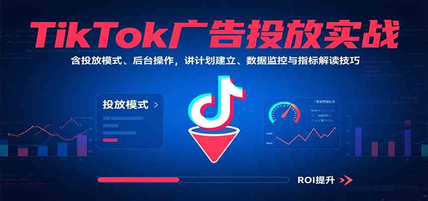 TikTok广告投放实战，含投放模式、后台操作，讲计划建立、数据监控与指标解读技巧-甄选网创