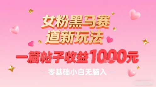 女粉黑马赛道新玩法，一篇帖子收益1k，零基础小白无脑入非常适合-甄选网创