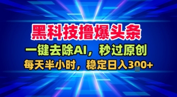 黑科技撸爆头条，一键去除AI，秒过原创，每天半小时，稳定日入3张+【揭秘】-甄选网创