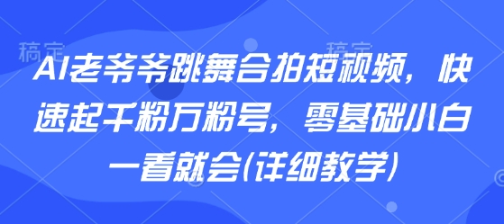 AI老爷爷跳舞合拍短视频，快速起千粉万粉号，零基础小白一看就会(详细教学)-甄选网创