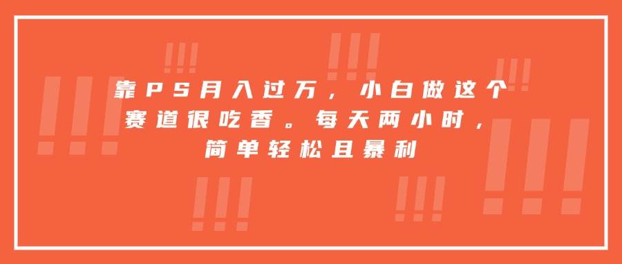 （15764期）靠PS月入过万，小白做这个赛道很吃香。每天两小时，简单轻松且暴利-甄选网创