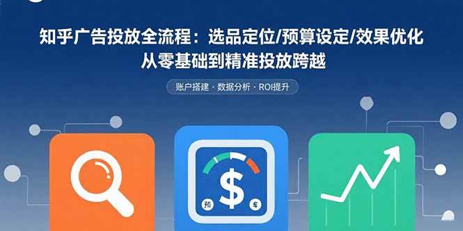 （15774期）知乎广告投放全流程：选品定位/预算设定/效果优化 从零基础到精准投放跨越-甄选网创