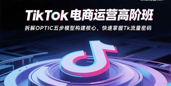 （15752期）TikTok电商运营高阶班：拆解OPTIC五步模型构建核心，快速掌握Tk流量密码-甄选网创
