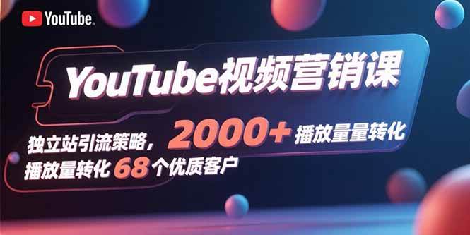 （15740期）YouTube视频营销课，独立站引流策略，2000+播放量转化68个优质客户-甄选网创