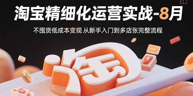 （15739期）淘宝精细化运营实战-8月：不囤货低成本变现 从新手入门到多店扩张完整流程-甄选网创