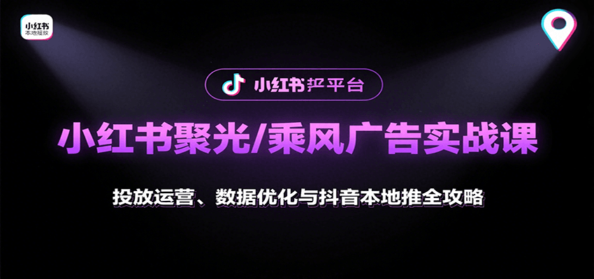 小红书聚光/乘风广告实战课：投放运营、数据优化与抖音本地推全攻略-甄选网创