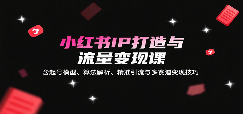 小红书IP打造与流量变现课：含起号模型、算法解析、精准引流与多赛道变现技巧-甄选网创