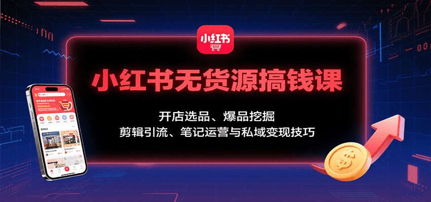 小红书无货源搞钱课：开店选品、爆品挖掘，剪辑引流、笔记运营与私域变现技巧-甄选网创